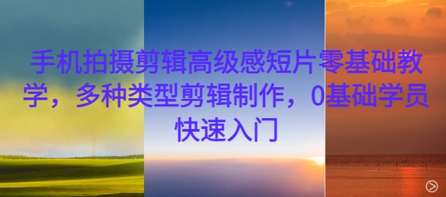 手机拍摄剪辑高级感短片零基础教学，多种类型剪辑制作，0基础学员快速入门-财虎网络科技