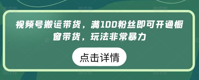 视频号搬运带货，满100粉丝即可开通橱窗带货，玩法非常暴力【揭秘】-财虎网络科技