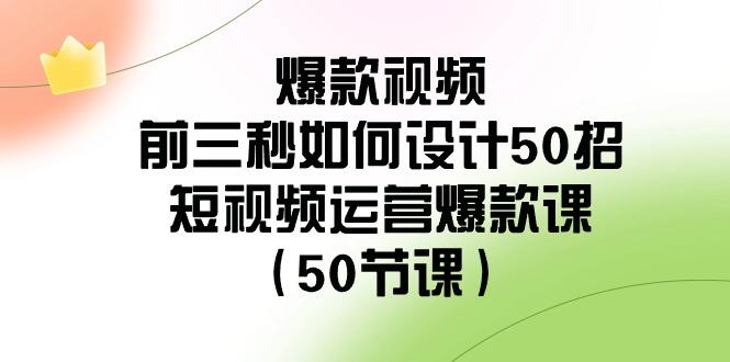 爆款视频前三秒如何设计50招：短视频运营爆款课(50节课)-财虎网络科技