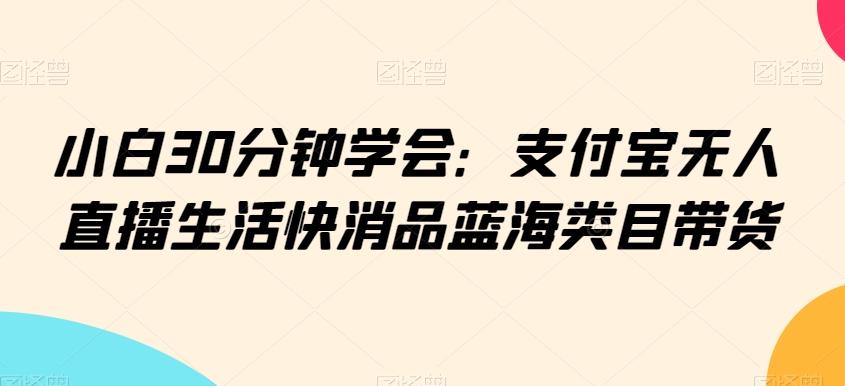 小白30分钟学会：支付宝无人直播生活快消品蓝海类目带货【揭秘】-财虎网络科技
