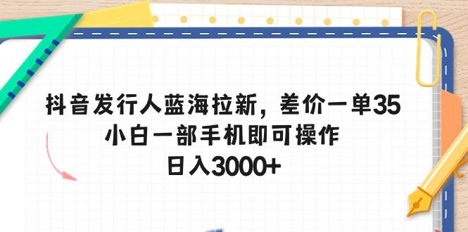 抖音发行人蓝海拉新，差价一单35，小白一部手机即可操作，日入3000+-财虎网络科技