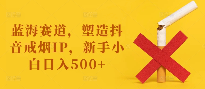 蓝海赛道，塑造抖音戒烟IP，新手小白日入500+【揭秘】-财虎网络科技