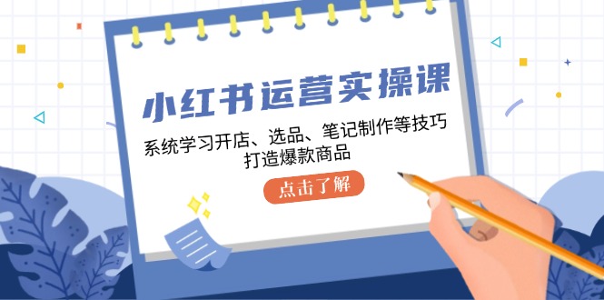 小红书运营实操课,系统学习开店、选品、笔记制作等技巧,打造爆款商品-财虎网络科技