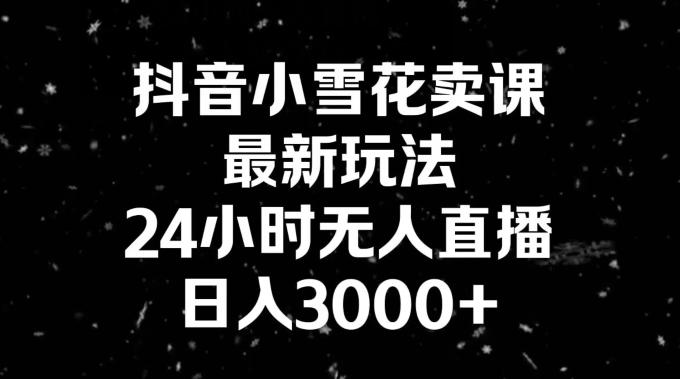 抖音小雪花卖课，24小时无人直播，日入3000+，小白也能轻松操作-财虎网络科技