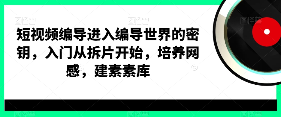 短视频编导进入编导世界的密钥，入门从拆片开始，培养网感，建素素库-财虎网络科技