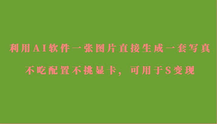 利用AI软件只需一张图片直接生成一套写真，不吃配置不挑显卡，可用于S变现-财虎网络科技