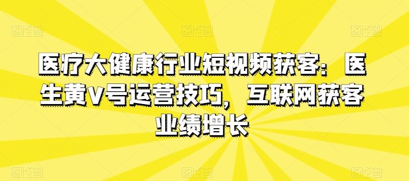 医疗大健康行业短视频获客：医生黄V号运营技巧，互联网获客业绩增长-财虎网络科技