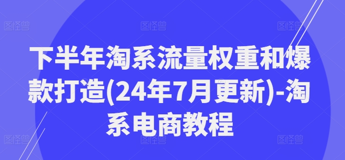 下半年淘系流量权重和爆款打造(24年7月更新)-淘系电商教程-财虎网络科技