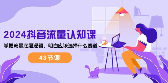 2024抖音流量·认知课:掌握流量底层逻辑,明白应该选择什么赛道 (43节课-财虎网络科技