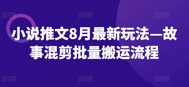 小说推文8月最新玩法—故事混剪批量搬运流程-财虎网络科技