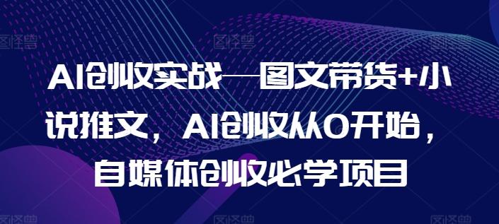 AI创收实战—图文带货+小说推文，AI创收从0开始，自媒体创收必学项目-财虎网络科技