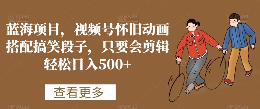 蓝海项目，视频号怀旧动画搭配搞笑段子，只要会剪辑轻松日入500+【揭秘】-财虎网络科技