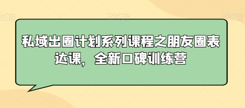 私域出圈计划系列课程之朋友圈表达课，全新口碑训练营-财虎网络科技