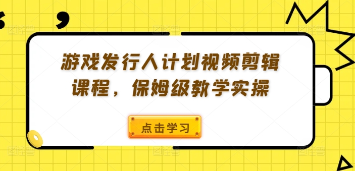 游戏发行人计划视频剪辑课程，保姆级教学实操-财虎网络科技