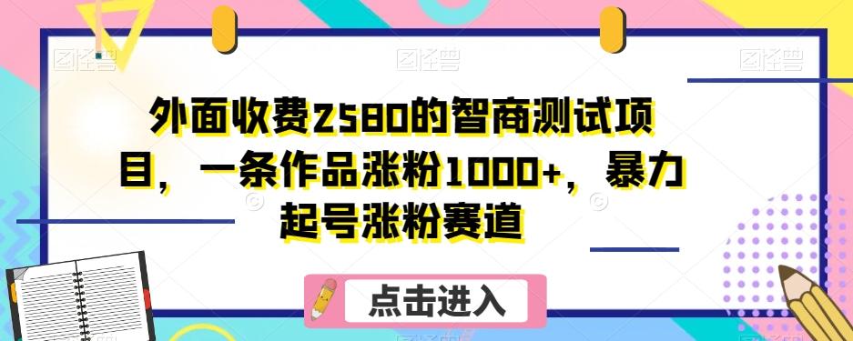 外面收费2580的智商测试项目，一条作品涨粉1000+，暴力起号涨粉赛道【揭秘】-财虎网络科技
