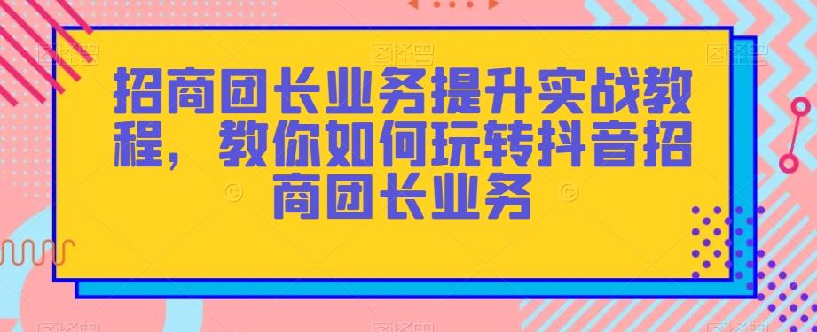 招商团长业务提升实战教程，教你如何玩转抖音招商团长业务-财虎网络科技