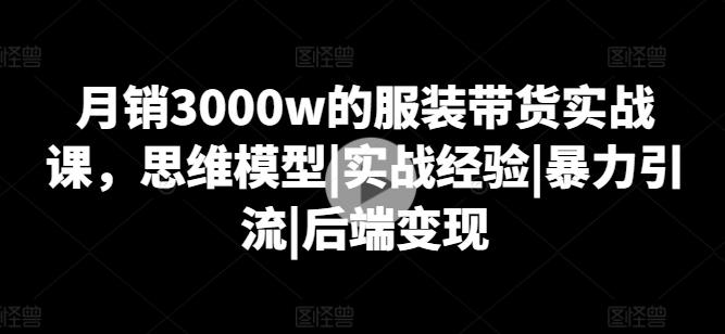 月销3000w的服装带货实战课，思维模型|实战经验|暴力引流|后端变现-财虎网络科技