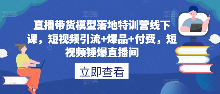 直播带货模型落地特训营线下课，​短视频引流+爆品+付费，短视频锤爆直播间-财虎网络科技