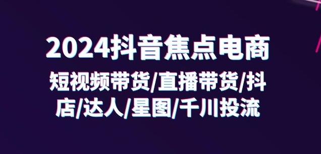 2024抖音焦点电商:短视频带货/直播带货/抖店/达人/星图/千川投流/32节课-财虎网络科技