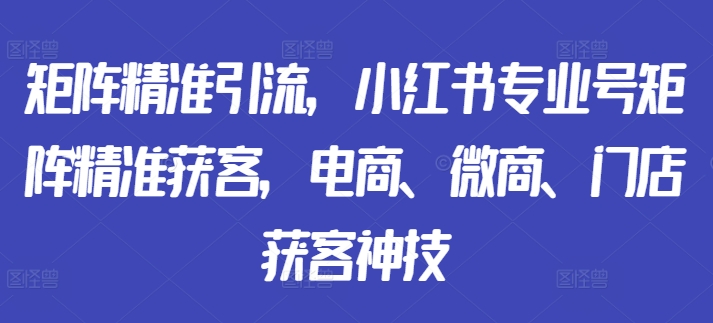 矩阵精准引流，小红书专业号矩阵精准获客，电商、微商、门店获客神技-财虎网络科技