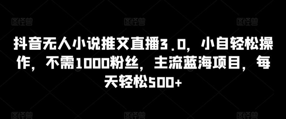 抖音无人小说推文直播3.0，小自轻松操作，不需1000粉丝，主流蓝海项目，每天轻松500+【揭秘】-财虎网络科技