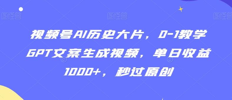 视频号AI历史大片，0-1教学GPT文案生成视频，单日收益1000+，秒过原创【揭秘】-财虎网络科技