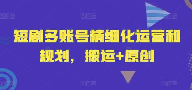 短剧多账号精细化运营和规划，搬运+原创-财虎网络科技