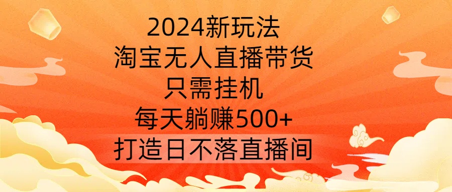 2024新玩法，淘宝无人直播带货，只需挂机，每天躺赚500+ 打造日不落直播间【揭秘】-财虎网络科技