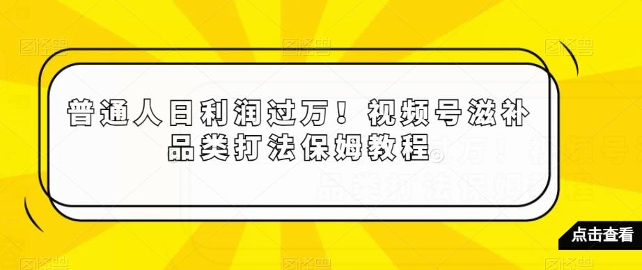 普通人日利润过万！视频号滋补品类打法保姆教程【揭秘】-财虎网络科技