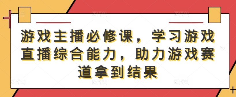 游戏主播必修课,学习游戏直播综合能力,助力游戏赛道拿到结果-财虎网络科技