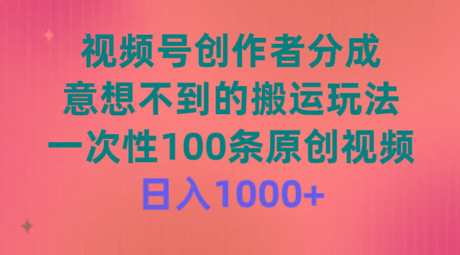 (9737期)视频号创作者分成，意想不到的搬运玩法，一次性100条原创视频，日入1000+-财虎网络科技