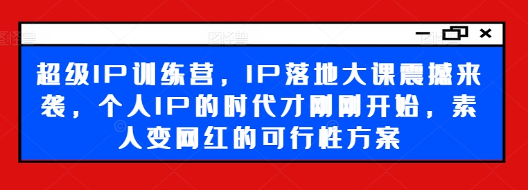 超级IP训练营，IP落地大课震撼来袭，个人IP的时代才刚刚开始，素人变网红的可行性方案-财虎网络科技