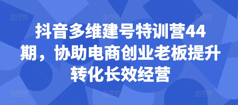 抖音多维建号特训营44期，协助电商创业老板提升转化长效经营-财虎网络科技
