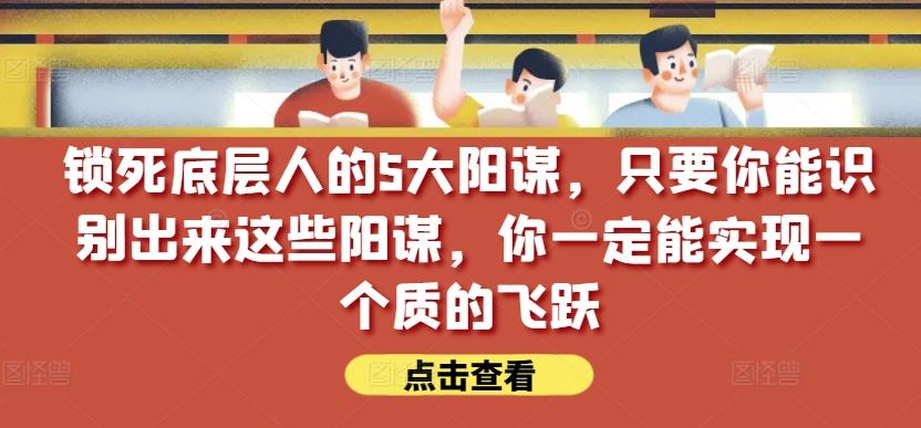 锁死底层人的5大阳谋，只要你能识别出来这些阳谋，你一定能实现一个质的飞跃【付费文章】-财虎网络科技