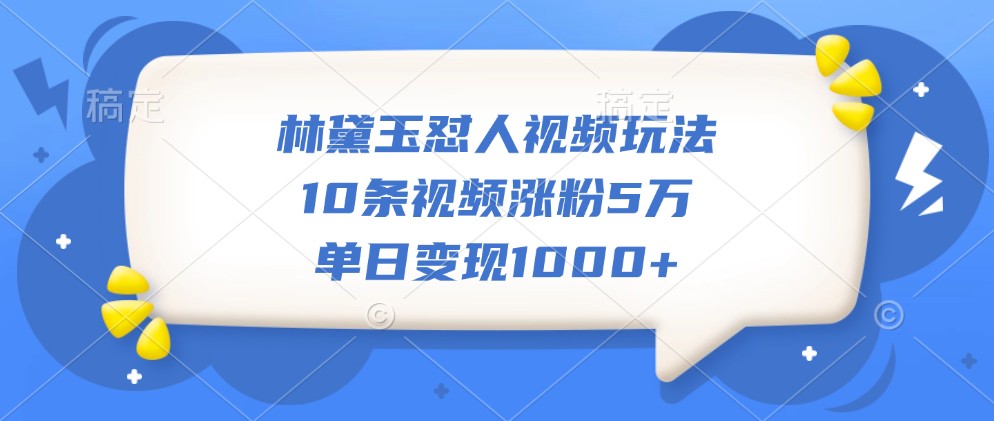 林黛玉怼人视频玩法,10条视频涨粉5万,单日变现1000+-财虎网络科技
