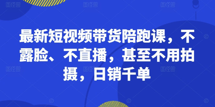 最新短视频带货陪跑课，不露脸、不直播，甚至不用拍摄，日销千单-财虎网络科技