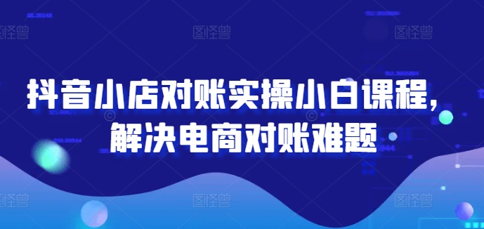 抖音小店对账实操小白课程，解决电商对账难题-财虎网络科技