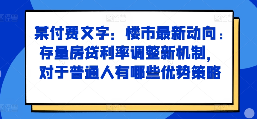 某付费文章：楼市最新动向，存量房贷利率调整新机制，对于普通人有哪些优势策略-财虎网络科技