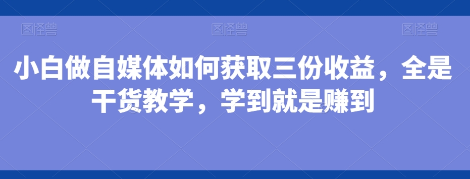 小白做自媒体如何获取三份收益，全是干货教学，学到就是赚到-财虎网络科技