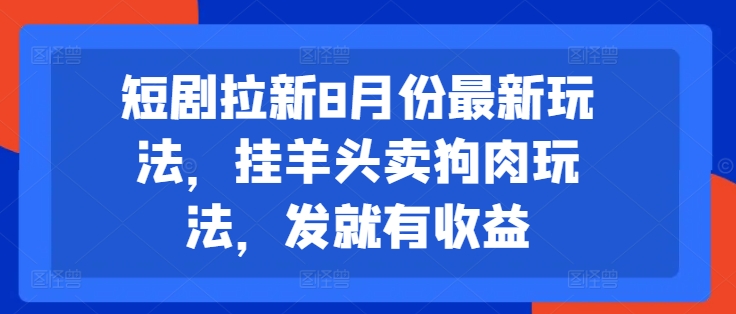 短剧拉新8月份最新玩法，挂羊头卖狗肉玩法，发就有收益-财虎网络科技