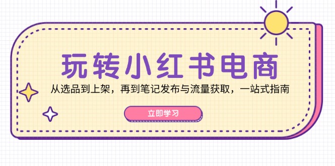 玩转小红书电商：从选品到上架，再到笔记发布与流量获取，一站式指南-财虎网络科技