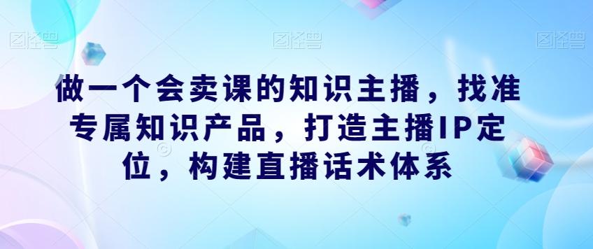 做一个会卖课的知识主播，找准专属知识产品，打造主播IP定位，构建直播话术体系-财虎网络科技
