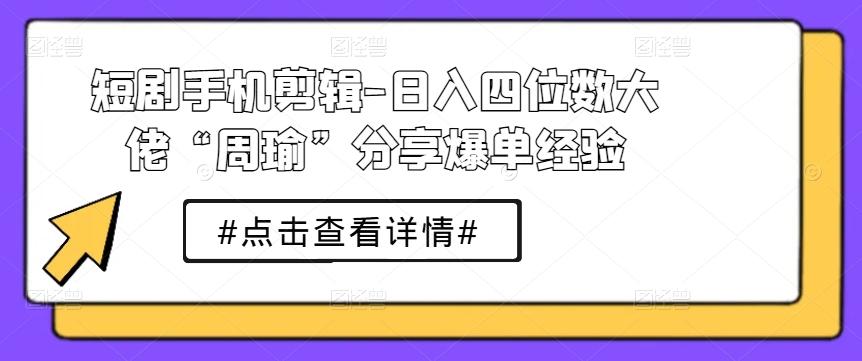 短剧手机剪辑-日入四位数大佬“周瑜”分享爆单经验-财虎网络科技