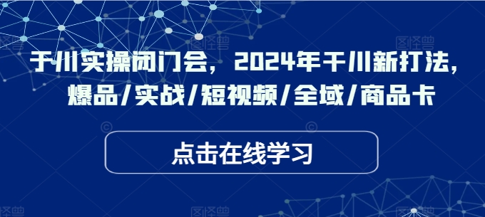 于川实操闭门会，2024年干川新打法，爆品/实战/短视频/全域/商品卡-财虎网络科技