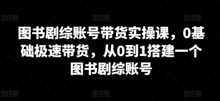 图书剧综账号带货实操课，0基础极速带货，从0到1搭建一个图书剧综账号-财虎网络科技