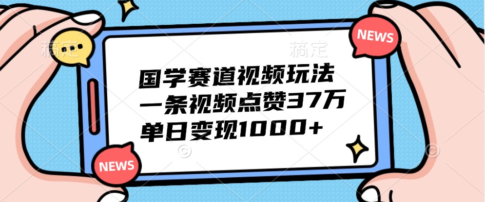 国学赛道视频玩法,一条视频点赞37万,单日变现1000+-财虎网络科技