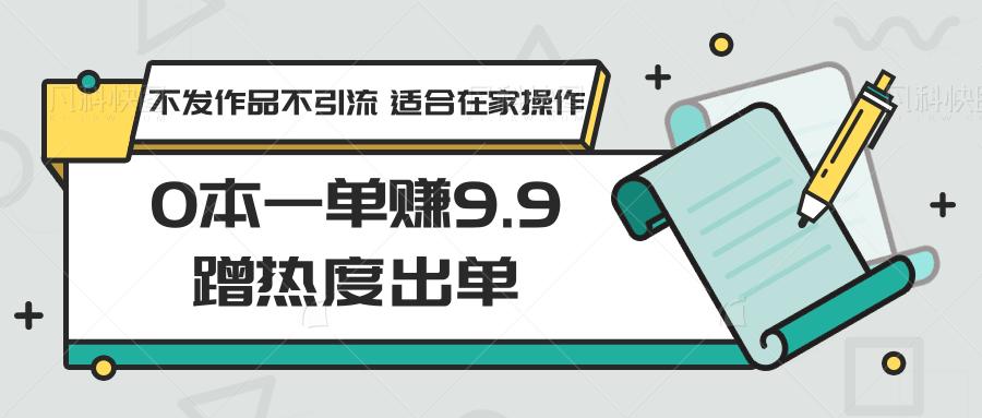 0本一单赚9.9蹭热度出单,不发作品不引流 适合在家操作-财虎网络科技