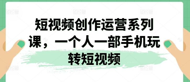 短视频创作运营系列课，一个人一部手机玩转短视频-财虎网络科技