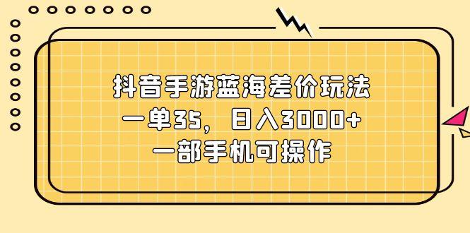 抖音手游蓝海差价玩法，一单35，日入3000+，一部手机可操作-财虎网络科技