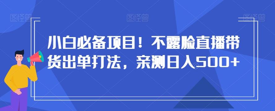 小白必备项目！不露脸直播带货出单打法，亲测日入500+【揭秘】-财虎网络科技